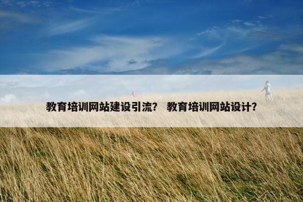教育培训网站建设引流？ 教育培训网站设计？
