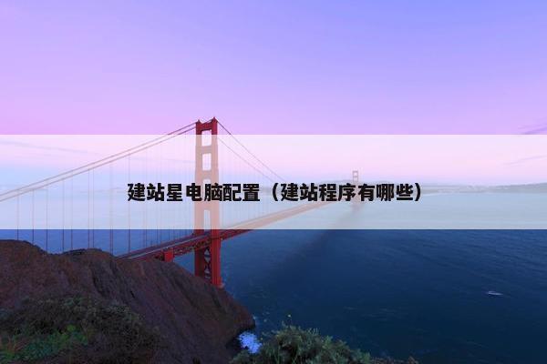建站星电脑配置（建站程序有哪些）