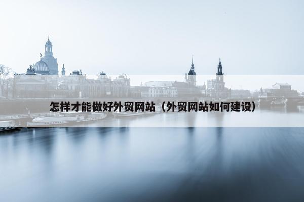 怎样才能做好外贸网站（外贸网站如何建设）
