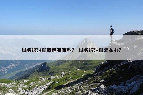 域名被注册案例有哪些？ 域名被注册怎么办？