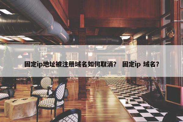 固定ip地址被注册域名如何取消？ 固定ip 域名？
