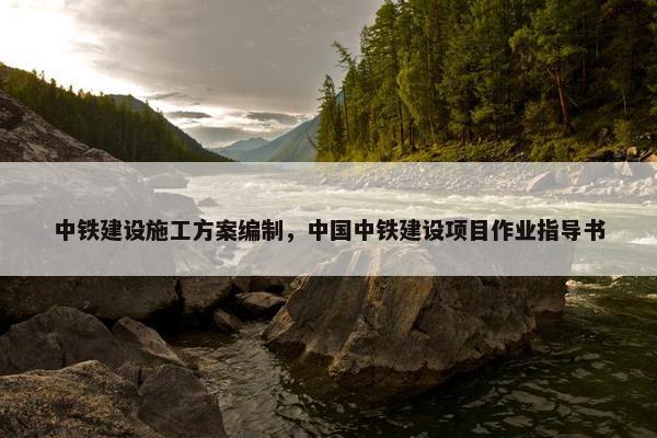 中铁建设施工方案编制，中国中铁建设项目作业指导书