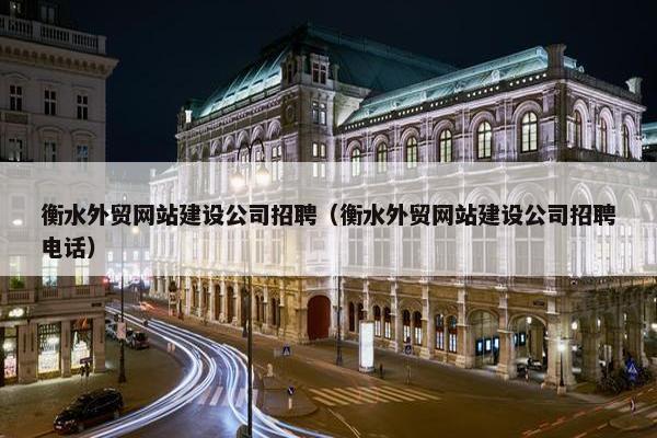 衡水外贸网站建设公司招聘（衡水外贸网站建设公司招聘电话）