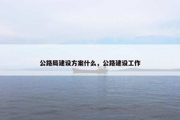 公路局建设方案什么，公路建设工作