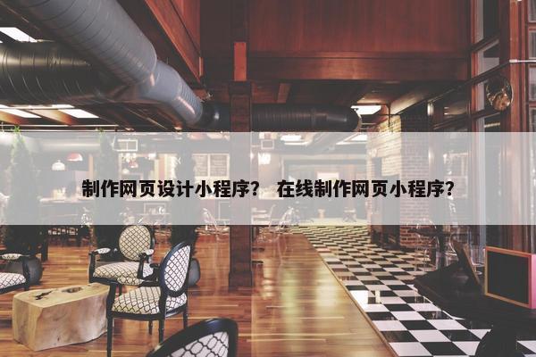 制作网页设计小程序？ 在线制作网页小程序？