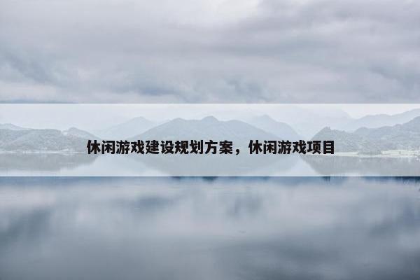 休闲游戏建设规划方案，休闲游戏项目