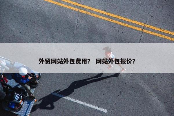 外贸网站外包费用？ 网站外包报价？