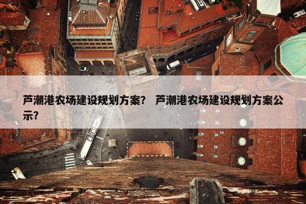 芦潮港农场建设规划方案？ 芦潮港农场建设规划方案公示？