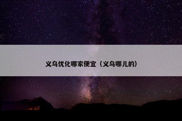 义乌优化哪家便宜（义乌哪儿的）