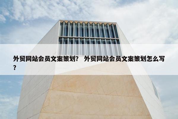 外贸网站会员文案策划？ 外贸网站会员文案策划怎么写？