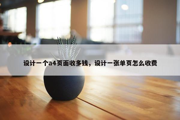 设计一个a4页面收多钱，设计一张单页怎么收费