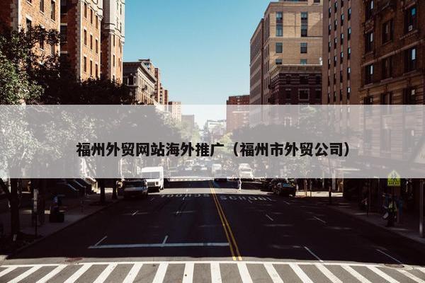 福州外贸网站海外推广（福州市外贸公司）