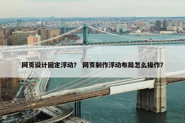 网页设计固定浮动？ 网页制作浮动布局怎么操作？