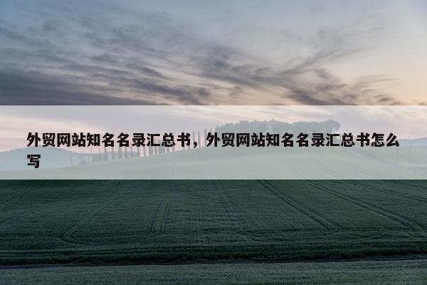 外贸网站知名名录汇总书，外贸网站知名名录汇总书怎么写
