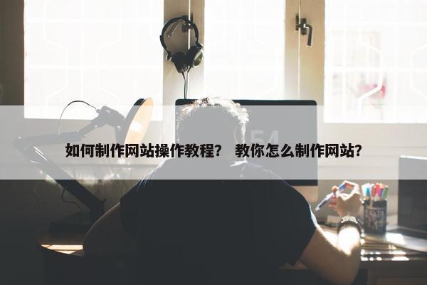 如何制作网站操作教程？ 教你怎么制作网站？