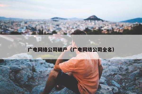 广电网络公司破产（广电网络公司全名）