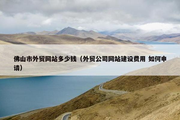 佛山市外贸网站多少钱（外贸公司网站建设费用 如何申请）