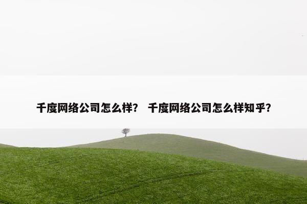 千度网络公司怎么样？ 千度网络公司怎么样知乎？
