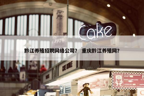 黔江养殖招聘网络公司？ 重庆黔江养殖网？