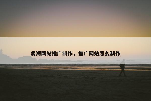 凌海网站推广制作，推广网站怎么制作