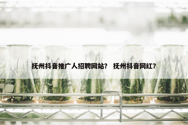 抚州抖音推广人招聘网站？ 抚州抖音网红？