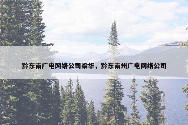 黔东南广电网络公司梁华，黔东南州广电网络公司