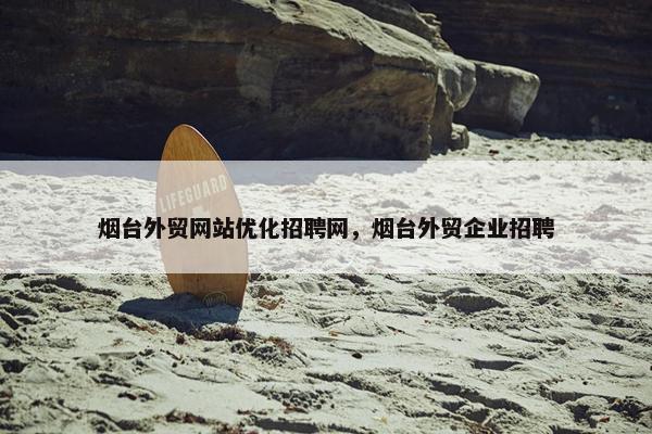 烟台外贸网站优化招聘网，烟台外贸企业招聘