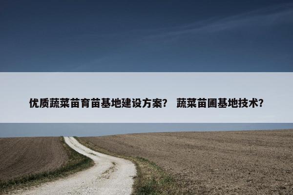 优质蔬菜苗育苗基地建设方案？ 蔬菜苗圃基地技术？