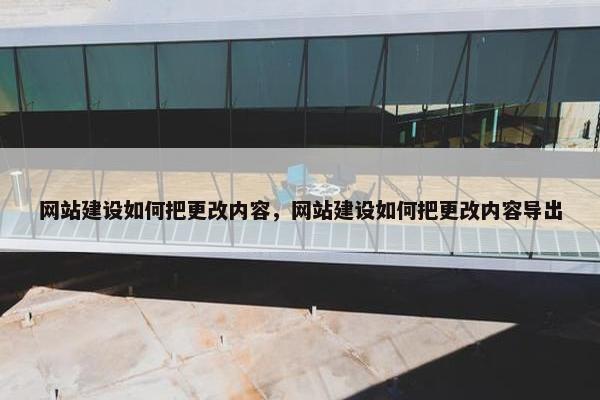 网站建设如何把更改内容，网站建设如何把更改内容导出