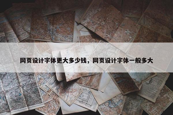 网页设计字体更大多少钱，网页设计字体一般多大