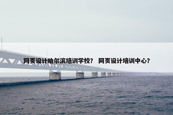 网页设计哈尔滨培训学校？ 网页设计培训中心？