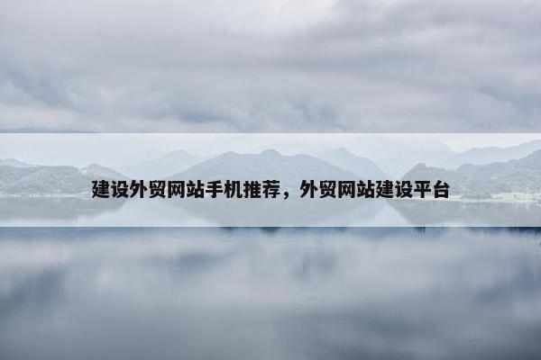 建设外贸网站手机推荐，外贸网站建设平台