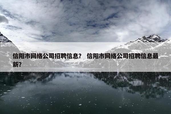 信阳市网络公司招聘信息？ 信阳市网络公司招聘信息最新？