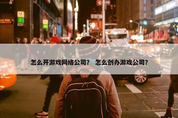 怎么开游戏网络公司？ 怎么创办游戏公司？