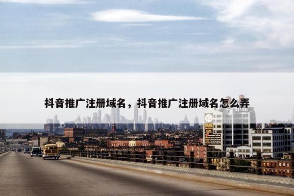 抖音推广注册域名，抖音推广注册域名怎么弄