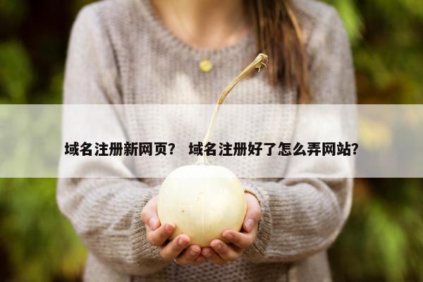 域名注册新网页？ 域名注册好了怎么弄网站？