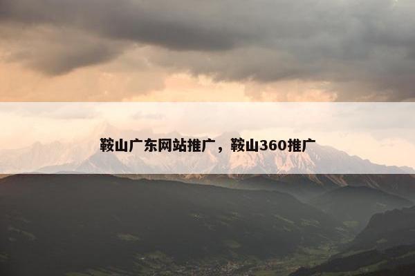 鞍山广东网站推广，鞍山360推广