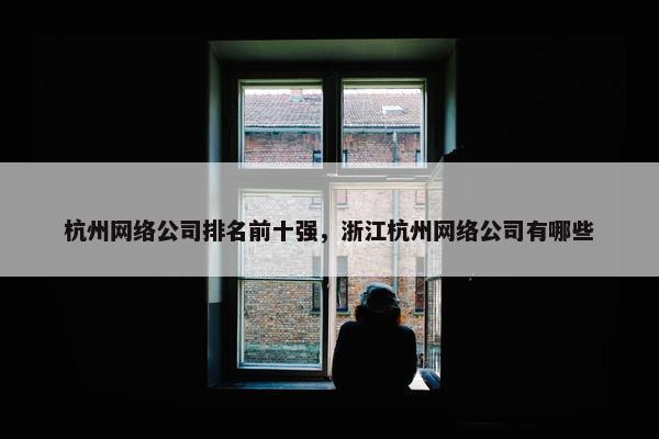 杭州网络公司排名前十强，浙江杭州网络公司有哪些