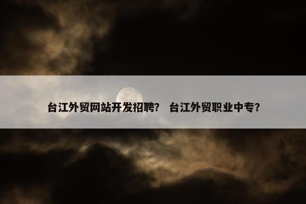 台江外贸网站开发招聘？ 台江外贸职业中专？