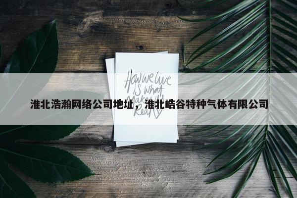 淮北浩瀚网络公司地址，淮北皓谷特种气体有限公司