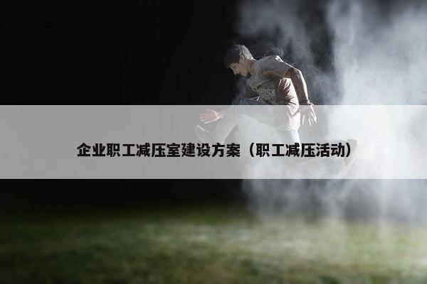 企业职工减压室建设方案（职工减压活动）