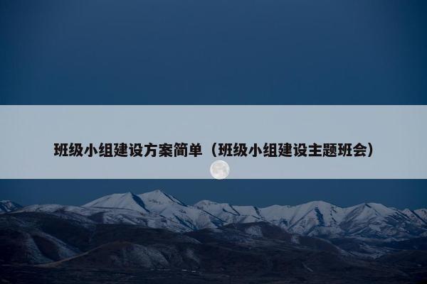 班级小组建设方案简单（班级小组建设主题班会）