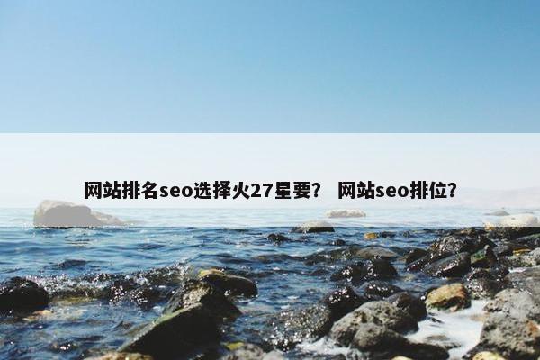 网站排名seo选择火27星要？ 网站seo排位？