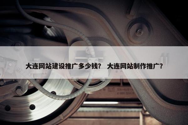 大连网站建设推广多少钱？ 大连网站制作推广？