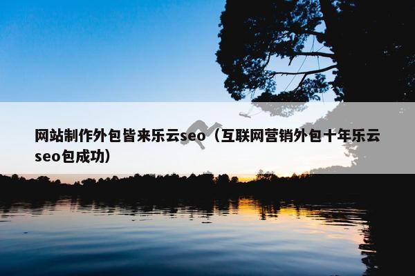 网站制作外包皆来乐云seo（互联网营销外包十年乐云seo包成功）