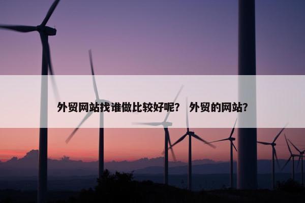 外贸网站找谁做比较好呢？ 外贸的网站？