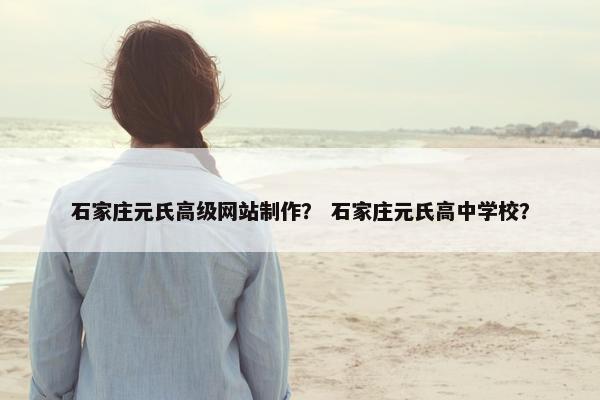 石家庄元氏高级网站制作？ 石家庄元氏高中学校？