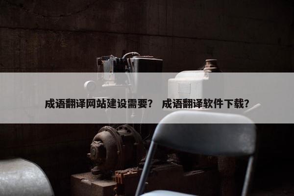 成语翻译网站建设需要？ 成语翻译软件下载？