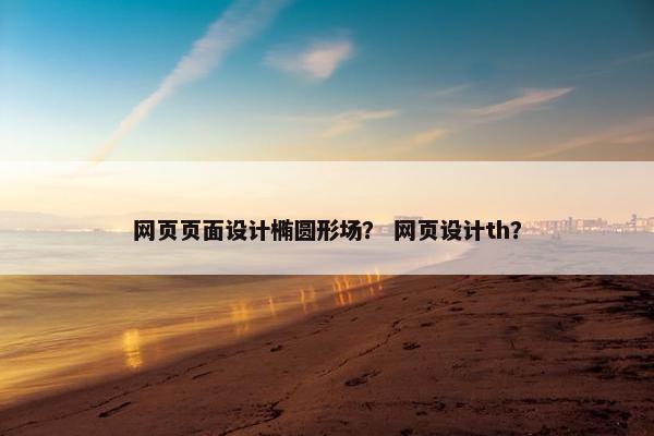 网页页面设计椭圆形场？ 网页设计th？