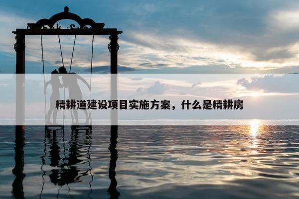 精耕道建设项目实施方案，什么是精耕房